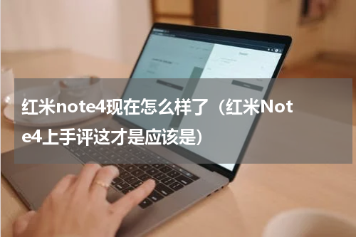 红米note4现在怎么样了（红米Note4上手评这才是应该是）