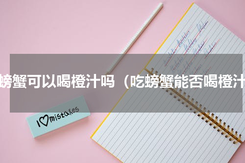 吃螃蟹可以喝橙汁吗（吃螃蟹能否喝橙汁）