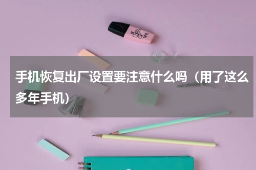 手机恢复出厂设置要注意什么吗（用了这么多年手机）