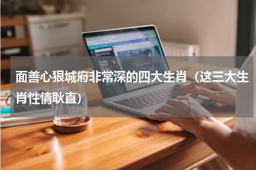 面善心狠城府非常深的四大生肖（这三大生肖性情耿直）