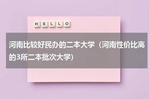 河南比较好民办的二本大学（河南性价比高的3所二本批次大学）