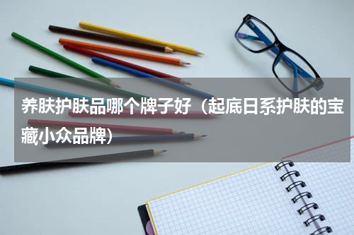 养肤护肤品哪个牌子好（起底日系护肤的宝藏小众品牌）