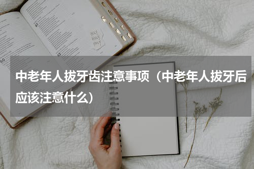中老年人拔牙齿注意事项（中老年人拔牙后应该注意什么）