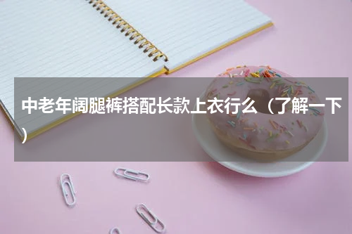 中老年阔腿裤搭配长款上衣行么（了解一下）