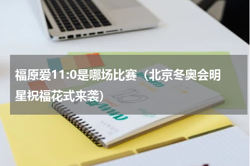 福原爱11:0是哪场比赛（北京冬奥会明星祝福花式来袭）