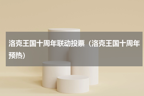 洛克王国十周年联动投票（洛克王国十周年预热）