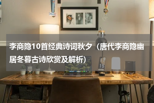 李商隐10首经典诗词秋夕（唐代李商隐幽居冬暮古诗欣赏及解析）