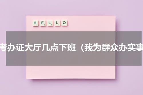 驾考办证大厅几点下班（我为群众办实事）