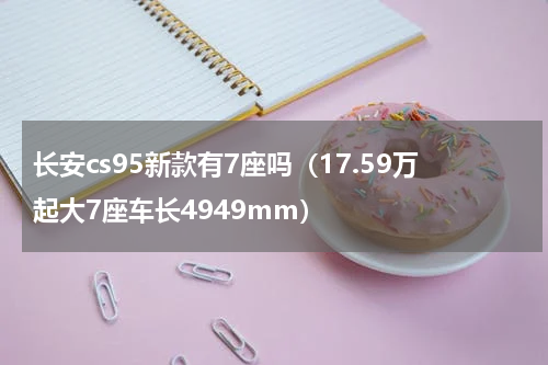 长安cs95新款有7座吗（17.59万起大7座车长4949mm）