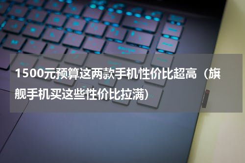 1500元预算这两款手机性价比超高（旗舰手机买这些性价比拉满）