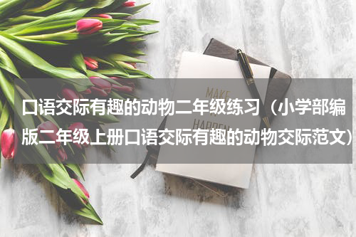 口语交际有趣的动物二年级练习（小学部编版二年级上册口语交际有趣的动物交际范文）
