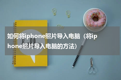 如何将iphone照片导入电脑（将iphone照片导入电脑的方法）