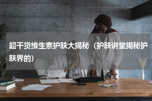 超干货维生素护肤大揭秘（护肤讲堂揭秘护肤界的）