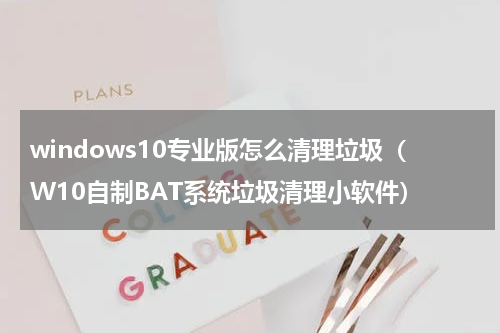 windows10专业版怎么清理垃圾（W10自制BAT系统垃圾清理小软件）