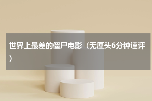 世界上最差的僵尸电影（无厘头6分钟速评）