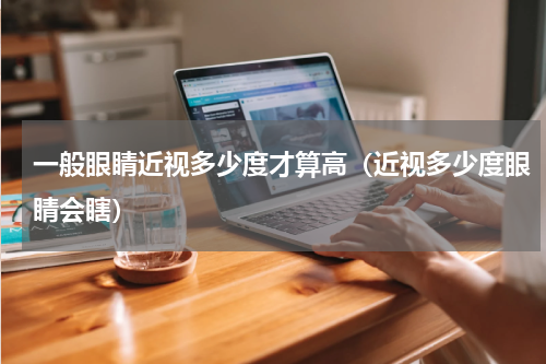 一般眼睛近视多少度才算高（近视多少度眼睛会瞎）