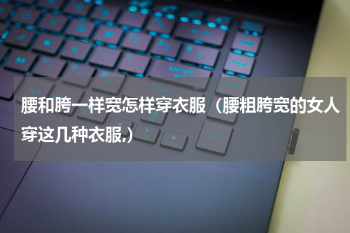 腰和胯一样宽怎样穿衣服（腰粗胯宽的女人穿这几种衣服,）