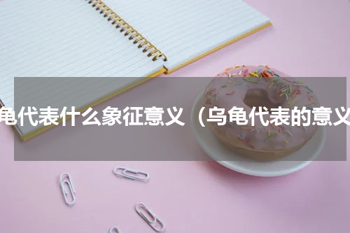 乌龟代表什么象征意义（乌龟代表的意义）