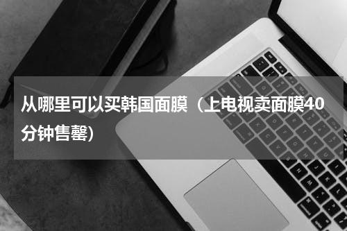 从哪里可以买韩国面膜（上电视卖面膜40分钟售罄）