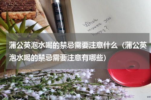 蒲公英泡水喝的禁忌需要注意什么（蒲公英泡水喝的禁忌需要注意有哪些）