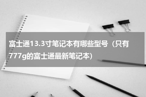 富士通13.3寸笔记本有哪些型号（只有777g的富士通最新笔记本）
