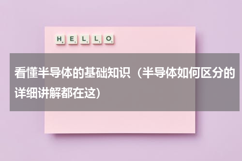 看懂半导体的基础知识（半导体如何区分的详细讲解都在这）
