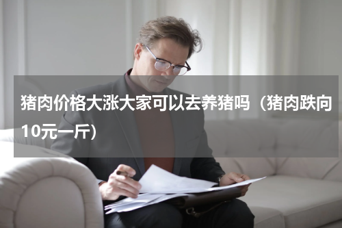 猪肉价格大涨大家可以去养猪吗（猪肉跌向10元一斤）