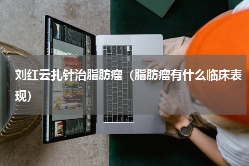 刘红云扎针治脂肪瘤（脂肪瘤有什么临床表现）