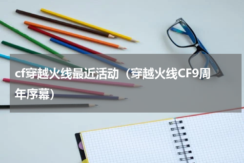 cf穿越火线最近活动（穿越火线CF9周年序幕）