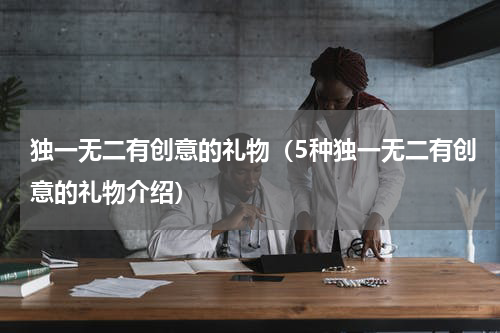 独一无二有创意的礼物（5种独一无二有创意的礼物介绍）