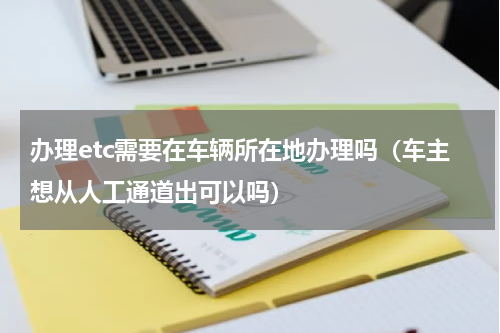 办理etc需要在车辆所在地办理吗（车主想从人工通道出可以吗）