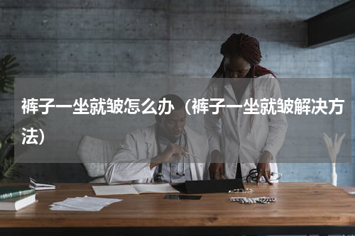 裤子一坐就皱怎么办（裤子一坐就皱解决方法）