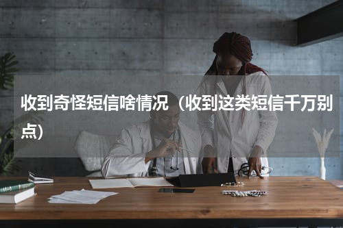 收到奇怪短信啥情况（收到这类短信千万别点）