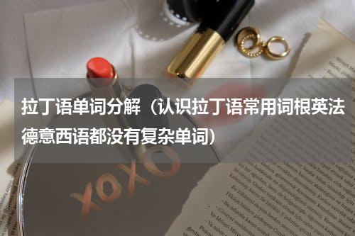 拉丁语单词分解（认识拉丁语常用词根英法德意西语都没有复杂单词）