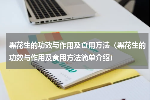 黑花生的功效与作用及食用方法（黑花生的功效与作用及食用方法简单介绍）