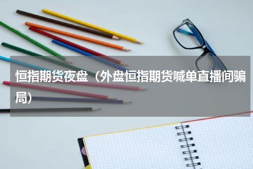 恒指期货夜盘（外盘恒指期货喊单直播间骗局）