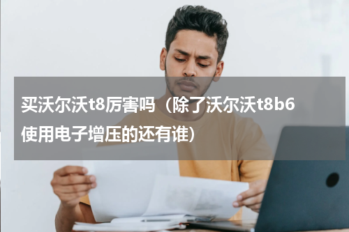 买沃尔沃t8厉害吗（除了沃尔沃t8b6使用电子增压的还有谁）