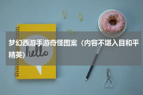 梦幻西游手游奇怪图案（内容不堪入目和平精英）