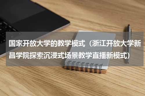 国家开放大学的教学模式（浙江开放大学新昌学院探索沉浸式场景教学直播新模式）