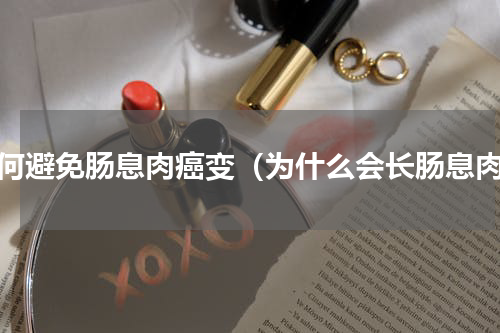 如何避免肠息肉癌变（为什么会长肠息肉）