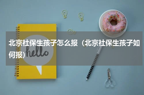 北京社保生孩子怎么报（北京社保生孩子如何报）