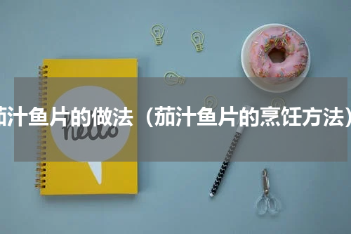 茄汁鱼片的做法（茄汁鱼片的烹饪方法）