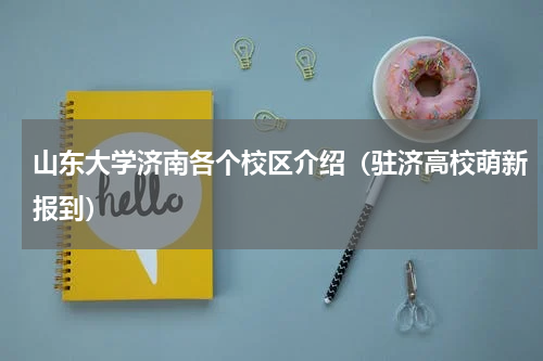 山东大学济南各个校区介绍（驻济高校萌新报到）