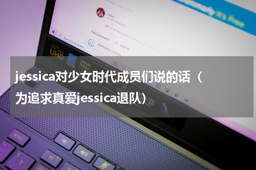 jessica对少女时代成员们说的话（为追求真爱jessica退队）