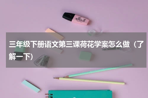 三年级下册语文第三课荷花学案怎么做（了解一下）