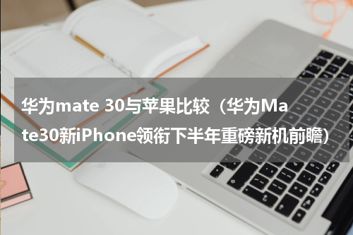 华为mate 30与苹果比较（华为Mate30新iPhone领衔下半年重磅新机前瞻）