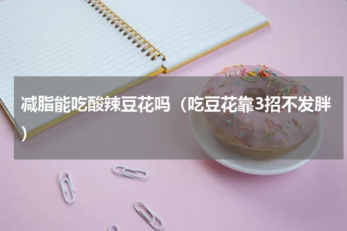 减脂能吃酸辣豆花吗（吃豆花靠3招不发胖）