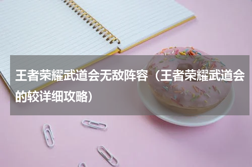 王者荣耀武道会无敌阵容（王者荣耀武道会的较详细攻略）