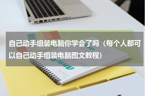 自己动手组装电脑你学会了吗（每个人都可以自己动手组装电脑图文教程）