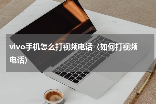 vivo手机怎么打视频电话（如何打视频电话）
